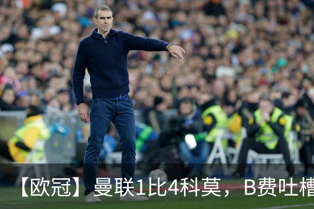 【欧冠】曼联1比4科莫，B费吐槽战术，卡里克痛斥球员