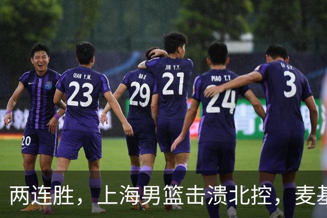 两连胜，上海男篮击溃北控，麦基17+6对抗内线群，张镇麟28+4攻防俱佳