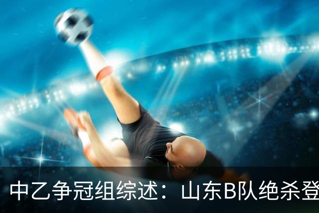 中乙争冠组综述：山东B队绝杀登顶，海港B队遭杭州临平吴越绝杀