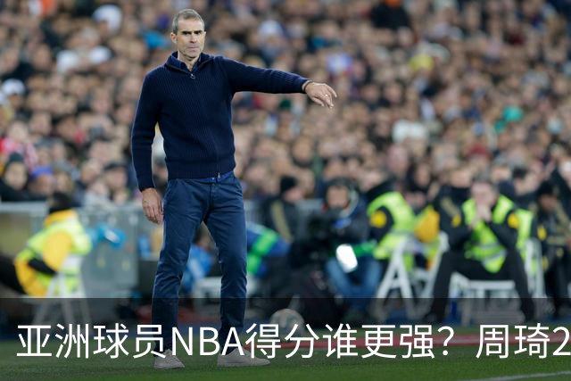 亚洲球员NBA得分谁更强？周琦26分，杨瀚森得分破百，第1不是姚明