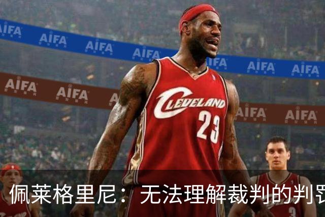 佩莱格里尼：无法理解裁判的判罚；红牌让比赛失去平衡