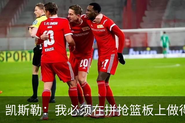 凯斯勒：我必须在拼抢篮板上做得更好 更加积极主动