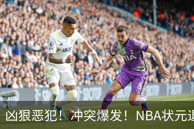 凶狠恶犯！冲突爆发！NBA状元退赛不打了