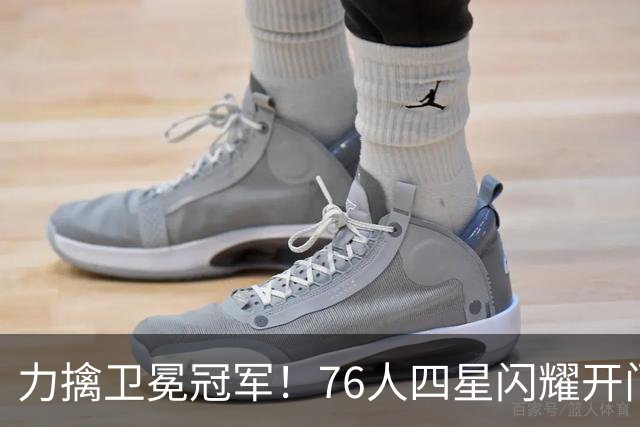 力擒卫冕冠军！76人四星闪耀开门红：詹皇选对球队