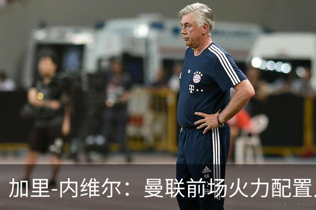加里-内维尔：曼联前场火力配置足够，看好2-1战胜利兹联