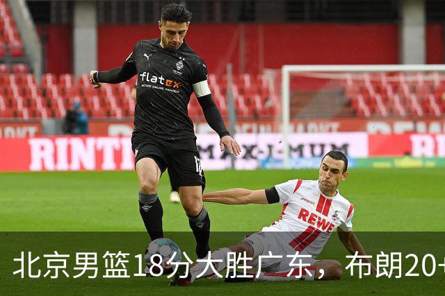 北京男篮18分大胜广东，布朗20+10胡明轩15+5，周琦17+7打爆阿祖布克