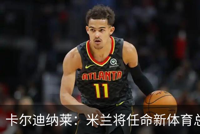 卡尔迪纳莱：米兰将任命新体育总监，但我不会再交出管理大权