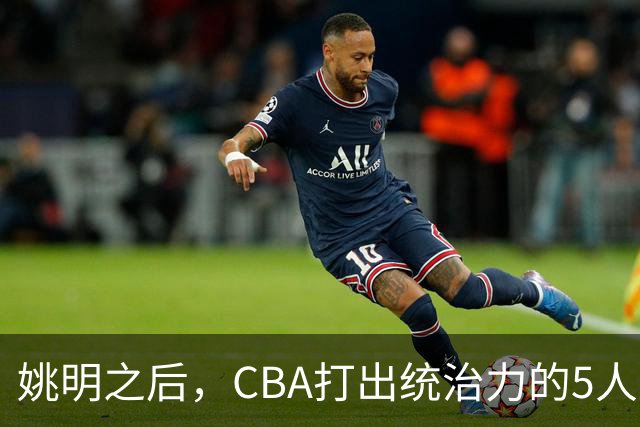 姚明之后，CBA打出统治力的5人盘点！易建联第二