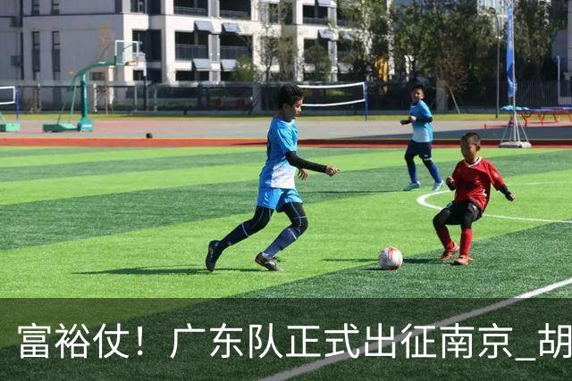 富裕仗！广东队正式出征南京 胡明轩领衔国手阵容 弗格阿祖布克在列
