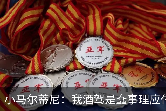 小马尔蒂尼：我酒驾是蠢事理应付出代价 但毒驾是子虚乌有的事