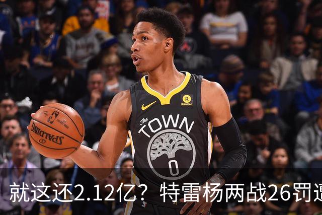 就这还2.12亿？特雷杨两战26罚遭批防守最差 输球后采访全无沮丧之色