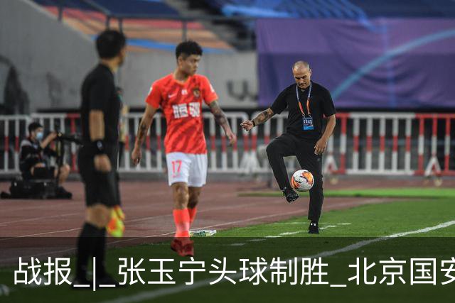 战报 | 张玉宁头球制胜 北京国安1-0青岛西海岸