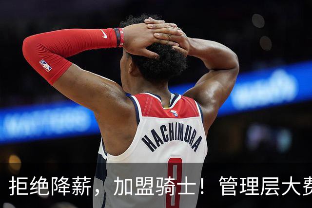 拒绝降薪，加盟骑士！管理层大费周章，可惜你却是个半吊子