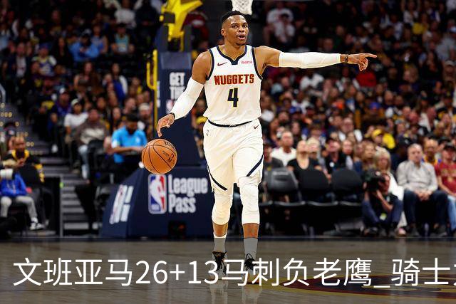 文班亚马26+13马刺负老鹰 骑士力克公牛5连胜