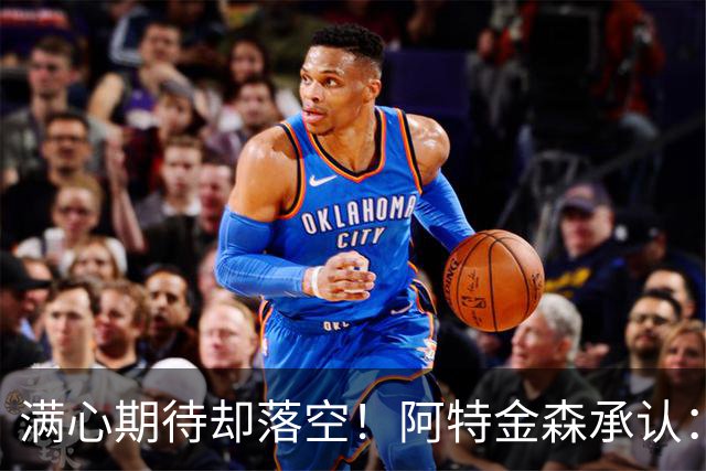 满心期待却落空！阿特金森承认：骑士没能签下詹姆斯让我很沮丧