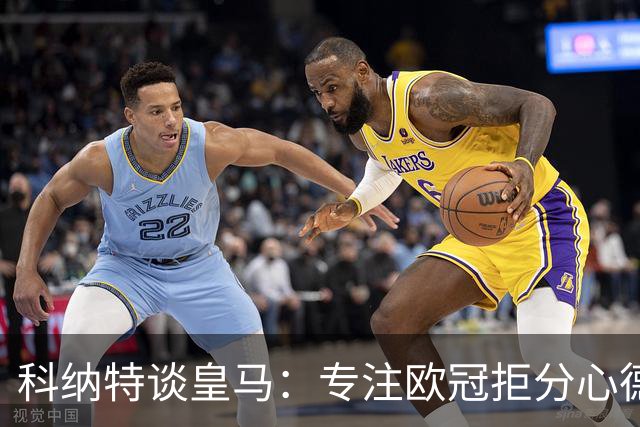 科纳特谈皇马：专注欧冠拒分心德比，盛赞迪奥曼德