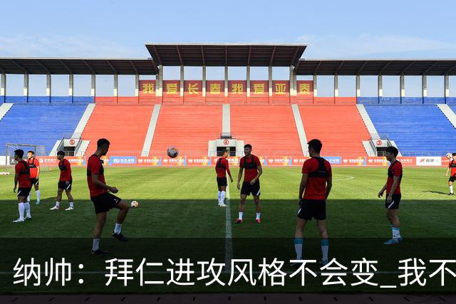 纳帅：拜仁进攻风格不会变 我不回应球评家的意见