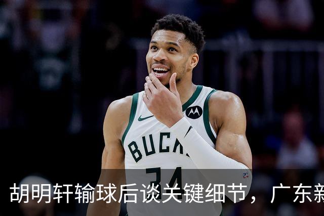 胡明轩输球后谈关键细节，广东新主帅和杜锋有何不同？球迷释怀了！