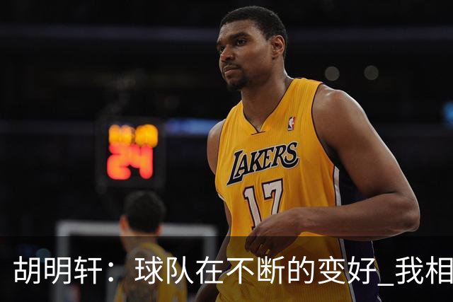 胡明轩：球队在不断的变好 我相信球队会达到最好的状态