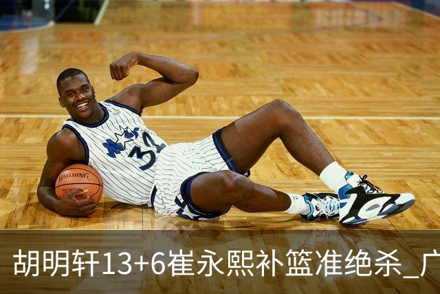 胡明轩13+6崔永熙补篮准绝杀 广东主场险胜江苏