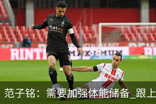 范子铭：需要加强体能储备 跟上球队的轮转速度 先做好防守