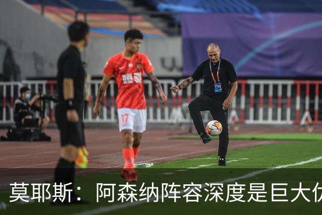 莫耶斯：阿森纳阵容深度是巨大优势，中场轮转让我们很头疼