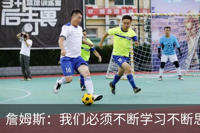 詹姆斯：我们必须不断学习不断思考 整赛季绝对是一场马拉松！