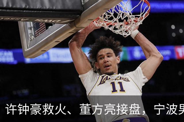 许钟豪救火、董方亮接盘，宁波男篮双线换血后保级几率还有几成？