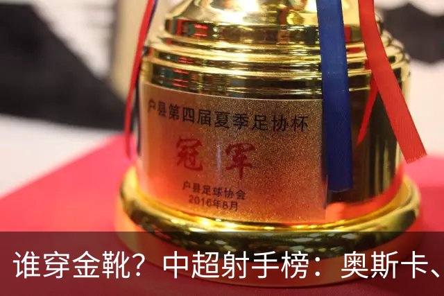 谁穿金靴？中超射手榜：奥斯卡、卡迪斯21球，拉唐20球克雷桑19球