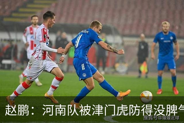 赵鹏：河南队被津门虎防得没脾气，从俱乐部到球员要有危机感