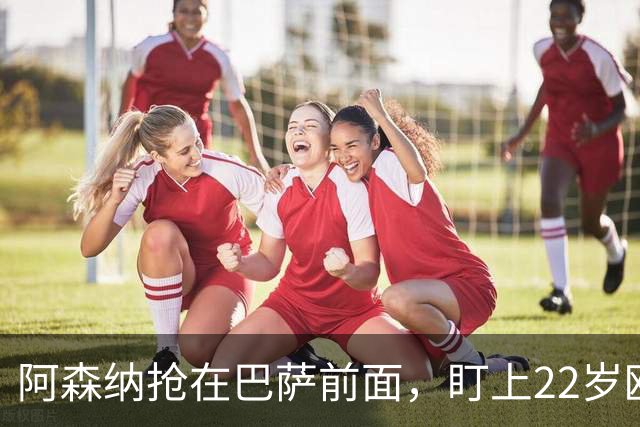 阿森纳抢在巴萨前面，盯上22岁欧冠戴帽前锋