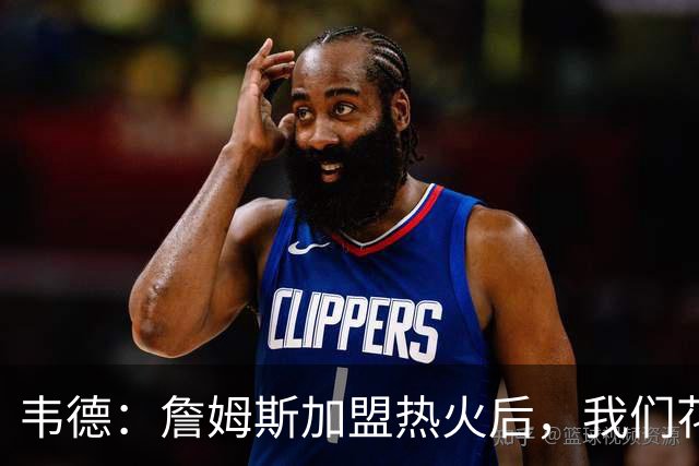 韦德：詹姆斯加盟热火后，我们花了大约一年才找到默契