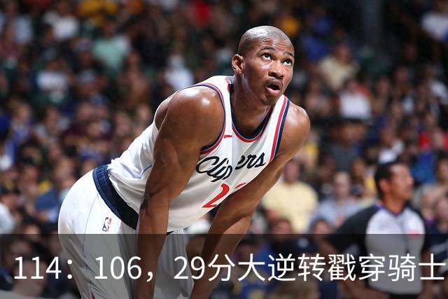 114：106，29分大逆转戳穿骑士队3大伪装！莫布里被高估，哈登冠军梦碎了