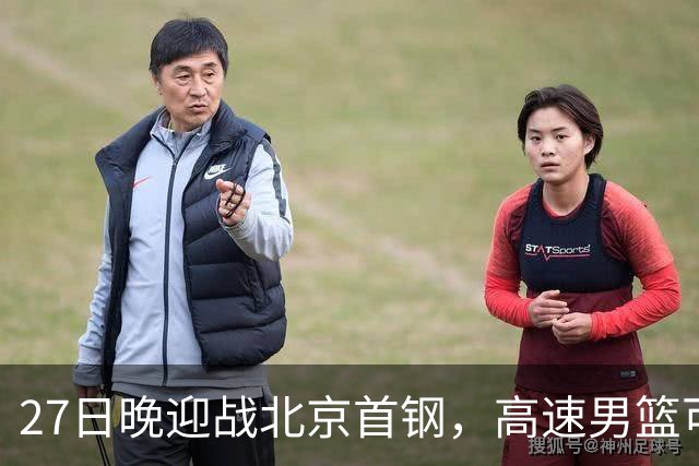 27日晚迎战北京首钢，高速男篮可否破除对手不败金身？