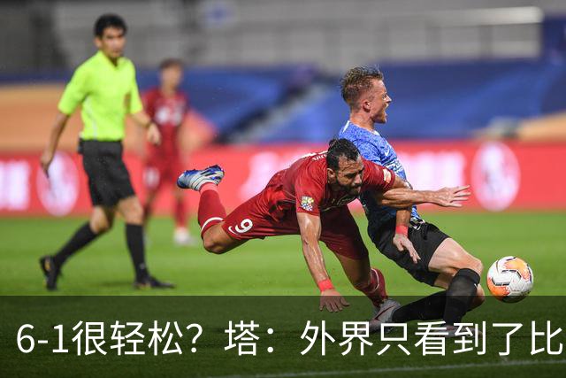 6-1很轻松？塔：外界只看到了比分，但我们必须为此付出巨大努力