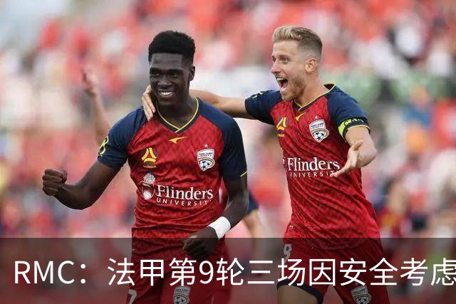 RMC：法甲第9轮三场因安全考虑改期，引发部分球迷的不满