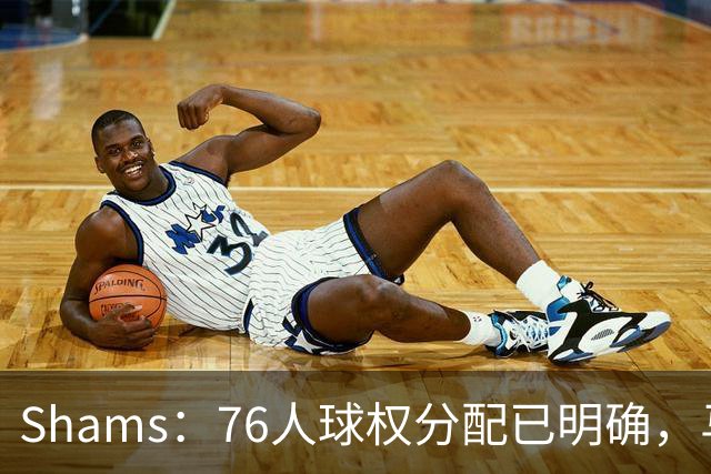 Shams：76人球权分配已明确，马克西与布朗扛得分重任